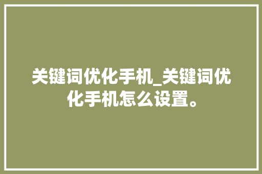 关键词优化手机_关键词优化手机怎么设置。 关键词优化手机_关键词优化手机怎么设置。 SEO关键词