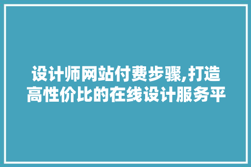 设计师网站付费步骤,打造高性价比的在线设计服务平台