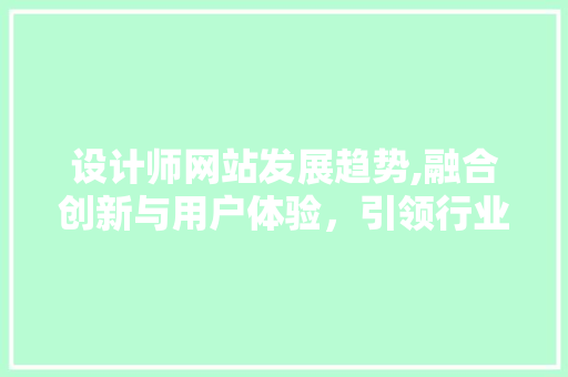 设计师网站发展趋势,融合创新与用户体验，引领行业风向标