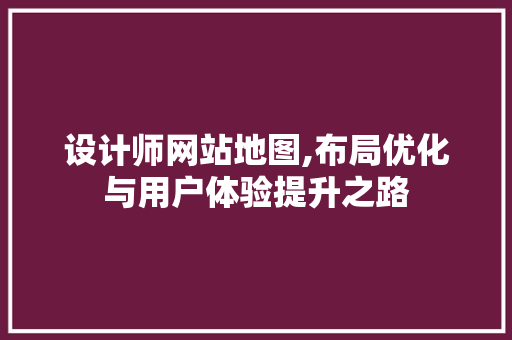 设计师网站地图,布局优化与用户体验提升之路 设计师网站地图,布局优化与用户体验提升之路 百度SEO