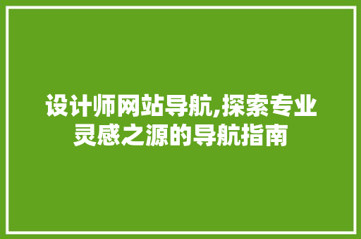 设计师网站导航,探索专业灵感之源的导航指南