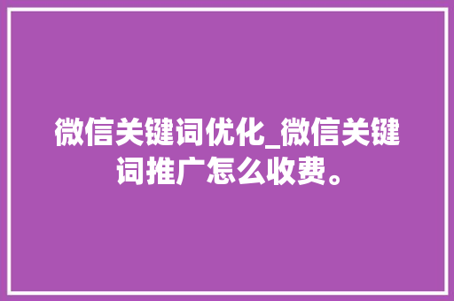 微信关键词优化_微信关键词推广怎么收费。 微信关键词优化_微信关键词推广怎么收费。 SEO关键词