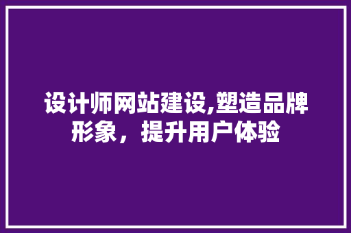 设计师网站建设,塑造品牌形象，提升用户体验