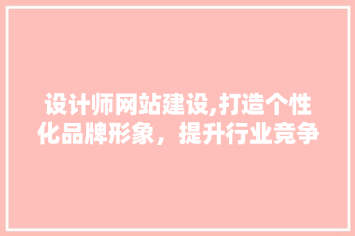 设计师网站建设,打造个性化品牌形象，提升行业竞争力
