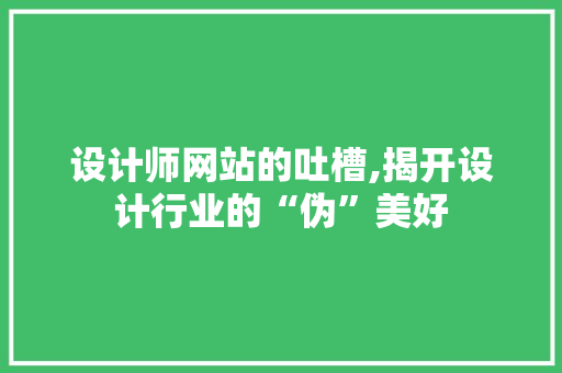 设计师网站的吐槽,揭开设计行业的“伪”美好