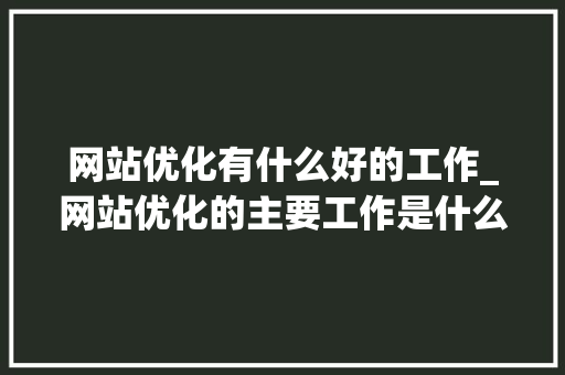 网站优化有什么好的工作_网站优化的主要工作是什么。 网站优化有什么好的工作_网站优化的主要工作是什么。 百度SEO