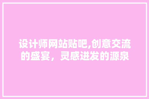 设计师网站贴吧,创意交流的盛宴，灵感迸发的源泉
