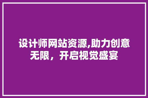 设计师网站资源,助力创意无限，开启视觉盛宴