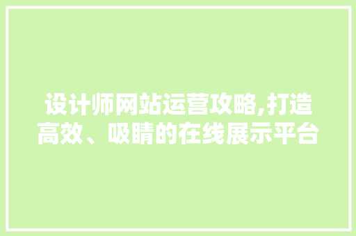 设计师网站运营攻略,打造高效、吸睛的在线展示平台
