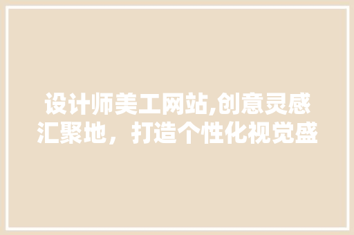 设计师美工网站,创意灵感汇聚地，打造个性化视觉盛宴