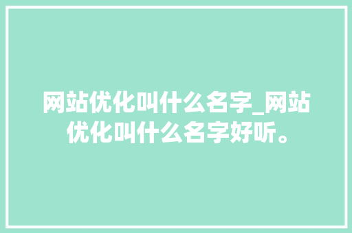 网站优化叫什么名字_网站优化叫什么名字好听。 网站优化叫什么名字_网站优化叫什么名字好听。 百度SEO