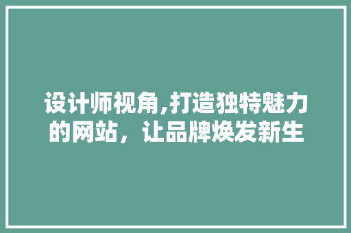 设计师视角,打造独特魅力的网站，让品牌焕发新生