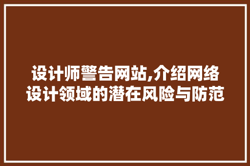 设计师警告网站,介绍网络设计领域的潜在风险与防范步骤