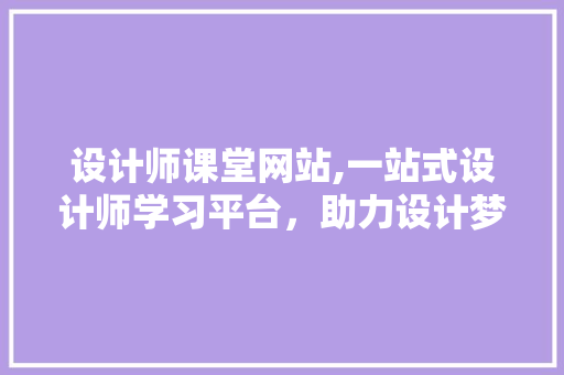 设计师课堂网站,一站式设计师学习平台，助力设计梦想成真