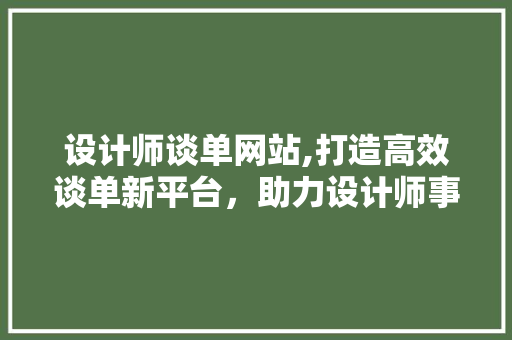 设计师谈单网站,打造高效谈单新平台，助力设计师事业腾飞