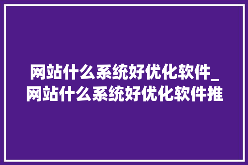 网站什么系统好优化软件_网站什么系统好优化软件推荐。 网站什么系统好优化软件_网站什么系统好优化软件推荐。 网站建设公司