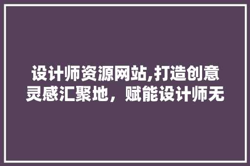 设计师资源网站,打造创意灵感汇聚地，赋能设计师无限可能