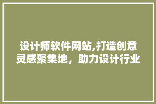 设计师软件网站,打造创意灵感聚集地，助力设计行业腾飞 设计师软件网站,打造创意灵感聚集地，助力设计行业腾飞 网站建设公司