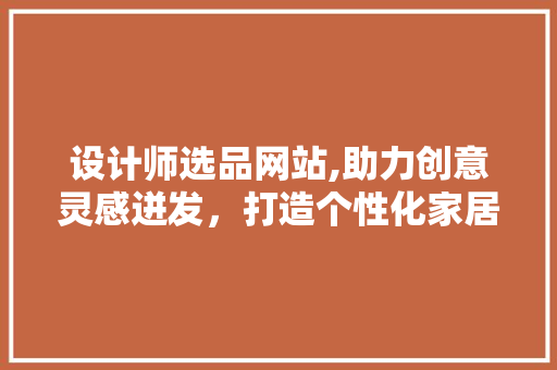 设计师选品网站,助力创意灵感迸发，打造个性化家居空间