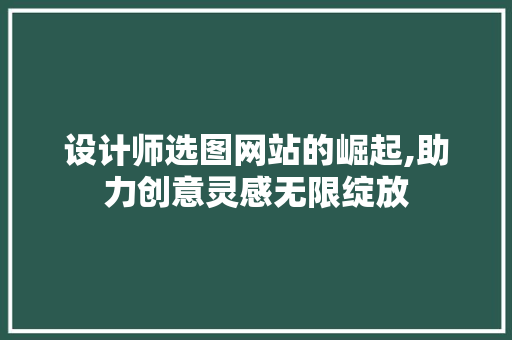 设计师选图网站的崛起,助力创意灵感无限绽放 设计师选图网站的崛起,助力创意灵感无限绽放 搜狗SEO