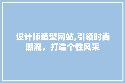 设计师造型网站,引领时尚潮流，打造个性风采