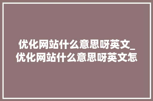 优化网站什么意思呀英文_优化网站什么意思呀英文怎么说。 优化网站什么意思呀英文_优化网站什么意思呀英文怎么说。 神马SEO