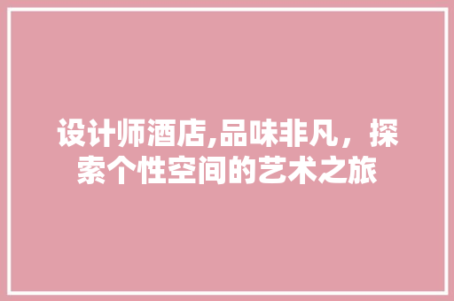 设计师酒店,品味非凡，探索个性空间的艺术之旅