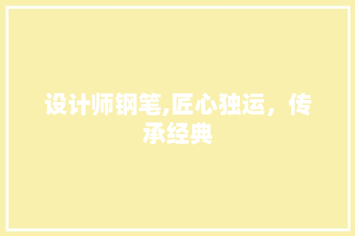 设计师钢笔,匠心独运，传承经典