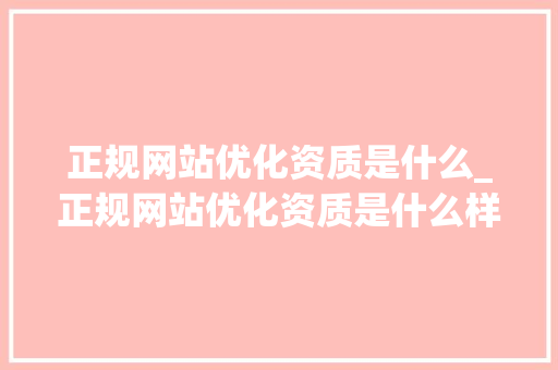 正规网站优化资质是什么_正规网站优化资质是什么样的。 正规网站优化资质是什么_正规网站优化资质是什么样的。 百度SEO