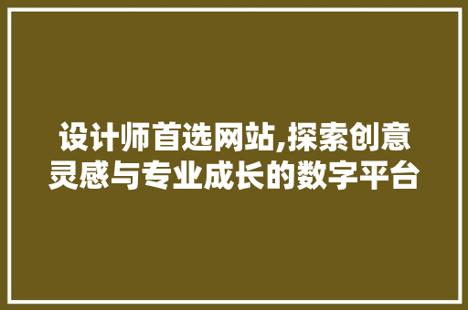 设计师首选网站,探索创意灵感与专业成长的数字平台