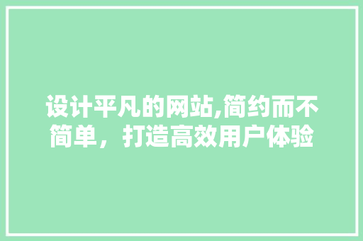 设计平凡的网站,简约而不简单，打造高效用户体验