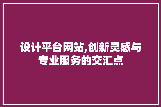 设计平台网站,创新灵感与专业服务的交汇点