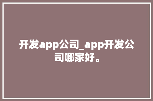 开发app公司_app开发公司哪家好。 开发app公司_app开发公司哪家好。 网站建设公司