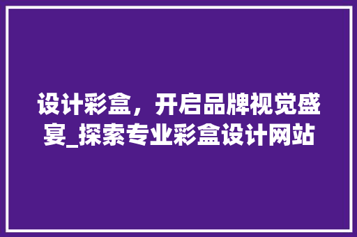 设计彩盒，开启品牌视觉盛宴_探索专业彩盒设计网站的魅力 设计彩盒，开启品牌视觉盛宴_探索专业彩盒设计网站的魅力 网站建设公司
