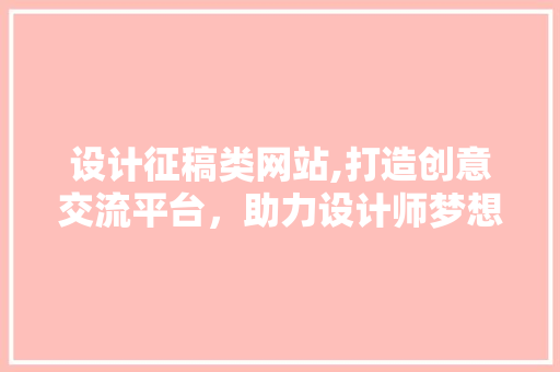 设计征稿类网站,打造创意交流平台，助力设计师梦想起飞