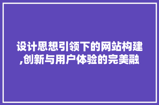 设计思想引领下的网站构建,创新与用户体验的完美融合