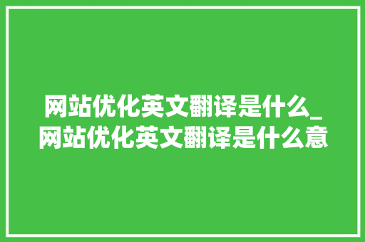 网站优化英文翻译是什么_网站优化英文翻译是什么意思。 网站优化英文翻译是什么_网站优化英文翻译是什么意思。 网站建设公司