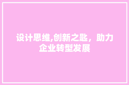 设计思维,创新之匙，助力企业转型发展