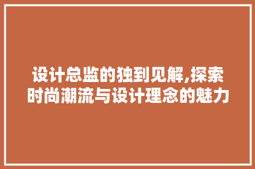 设计总监的独到见解,探索时尚潮流与设计理念的魅力