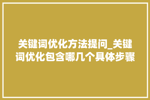 关键词优化方法提问_关键词优化包含哪几个具体步骤。 关键词优化方法提问_关键词优化包含哪几个具体步骤。 SEO关键词