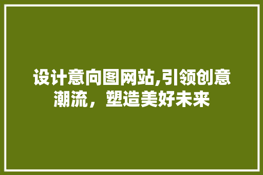 设计意向图网站,引领创意潮流，塑造美好未来
