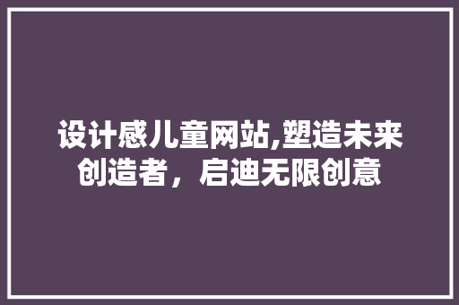 设计感儿童网站,塑造未来创造者，启迪无限创意