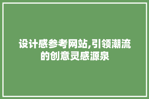 设计感参考网站,引领潮流的创意灵感源泉