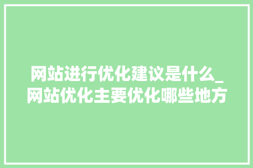 网站进行优化建议是什么_网站优化主要优化哪些地方。 SEO关键词 网站进行优化建议是什么_网站优化主要优化哪些地方。 网站进行优化建议是什么_网站优化主要优化哪些地方。 SEO关键词