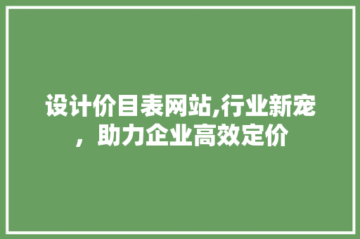 设计价目表网站,行业新宠，助力企业高效定价