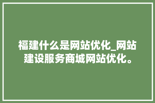 福建什么是网站优化_网站建设服务商城网站优化。 福建什么是网站优化_网站建设服务商城网站优化。 必应SEO