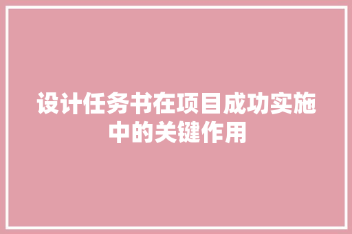 设计任务书在项目成功实施中的关键作用