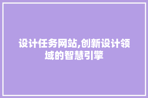 设计任务网站,创新设计领域的智慧引擎