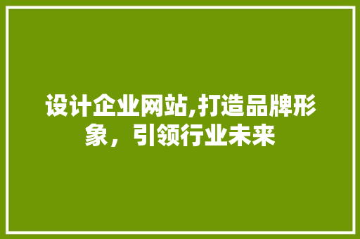 设计企业网站,打造品牌形象，引领行业未来
