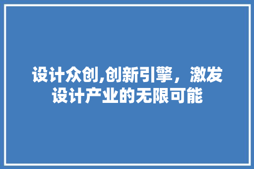 设计众创,创新引擎，激发设计产业的无限可能